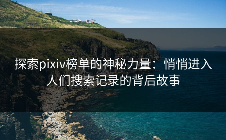 探索pixiv榜单的神秘力量：悄悄进入人们搜索记录的背后故事-第1张图片-p站助手导航站 | p站搬运工视频库