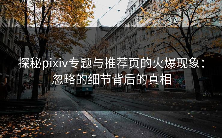探秘pixiv专题与推荐页的火爆现象：忽略的细节背后的真相-第1张图片-p站助手导航站 | p站搬运工视频库