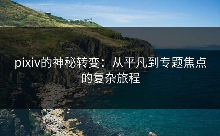 pixiv的神秘转变：从平凡到专题焦点的复杂旅程-第1张图片-p站助手导航站 | p站搬运工视频库