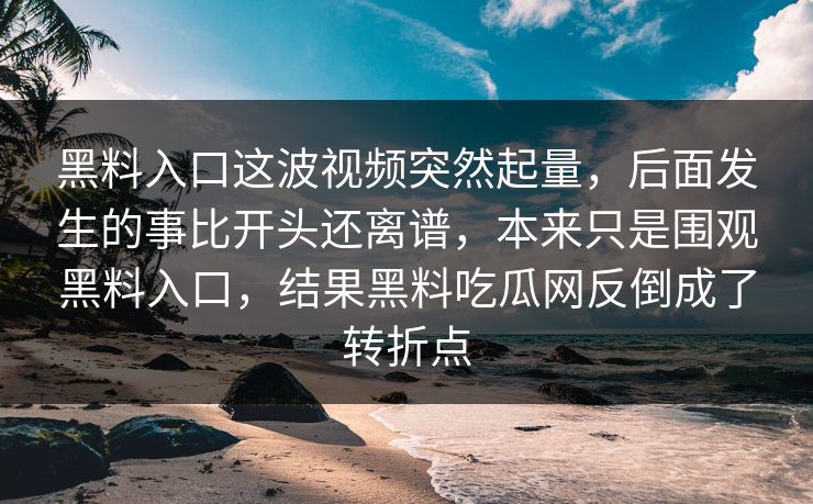 黑料入口这波视频突然起量，后面发生的事比开头还离谱，本来只是围观黑料入口，结果黑料吃瓜网反倒成了转折点-第1张图片-p站助手导航站 | p站搬运工视频库