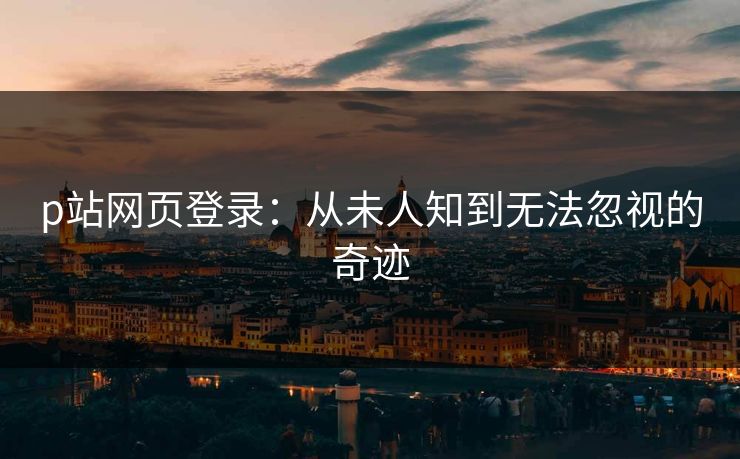 p站网页登录：从未人知到无法忽视的奇迹-第1张图片-p站助手导航站 | p站搬运工视频库