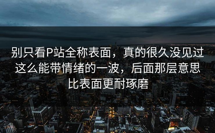 别只看P站全称表面，真的很久没见过这么能带情绪的一波，后面那层意思比表面更耐琢磨-第1张图片-p站助手导航站 | p站搬运工视频库