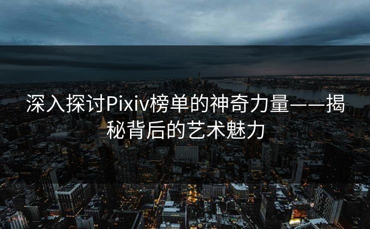 深入探讨Pixiv榜单的神奇力量——揭秘背后的艺术魅力-第1张图片-p站助手导航站 | p站搬运工视频库