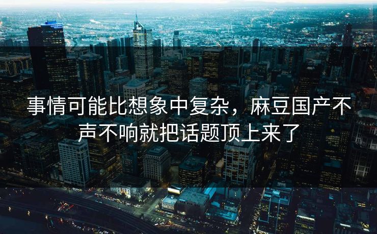 事情可能比想象中复杂，麻豆国产不声不响就把话题顶上来了-第1张图片-p站助手导航站 | p站搬运工视频库