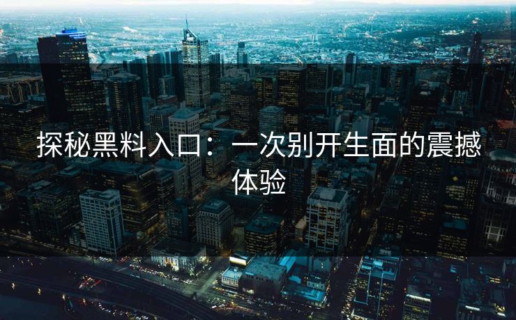 探秘黑料入口：一次别开生面的震撼体验-第1张图片-p站助手导航站 | p站搬运工视频库
