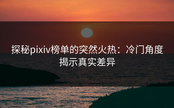 探秘pixiv榜单的突然火热：冷门角度揭示真实差异-第1张图片-p站助手导航站 | p站搬运工视频库