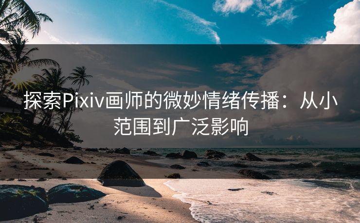 探索Pixiv画师的微妙情绪传播：从小范围到广泛影响-第1张图片-p站助手导航站 | p站搬运工视频库