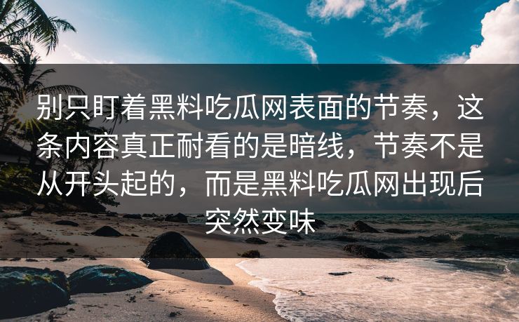 别只盯着黑料吃瓜网表面的节奏，这条内容真正耐看的是暗线，节奏不是从开头起的，而是黑料吃瓜网出现后突然变味-第1张图片-p站助手导航站 | p站搬运工视频库