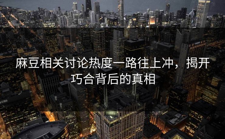 麻豆相关讨论热度一路往上冲，揭开巧合背后的真相-第1张图片-p站助手导航站 | p站搬运工视频库