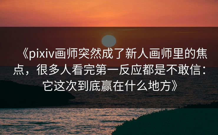 《pixiv画师突然成了新人画师里的焦点，很多人看完第一反应都是不敢信：它这次到底赢在什么地方》-第1张图片-p站助手导航站 | p站搬运工视频库
