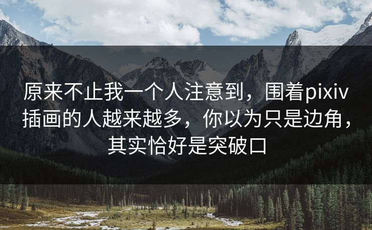原来不止我一个人注意到，围着pixiv插画的人越来越多，你以为只是边角，其实恰好是突破口-第1张图片-p站助手导航站 | p站搬运工视频库