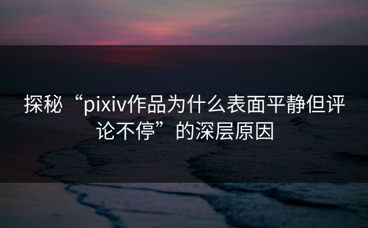 探秘“pixiv作品为什么表面平静但评论不停”的深层原因-第1张图片-p站助手导航站 | p站搬运工视频库