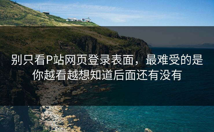 别只看P站网页登录表面，最难受的是你越看越想知道后面还有没有-第1张图片-p站助手导航站 | p站搬运工视频库