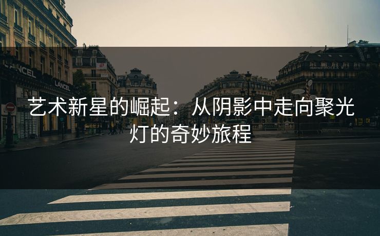 艺术新星的崛起：从阴影中走向聚光灯的奇妙旅程-第1张图片-p站助手导航站 | p站搬运工视频库