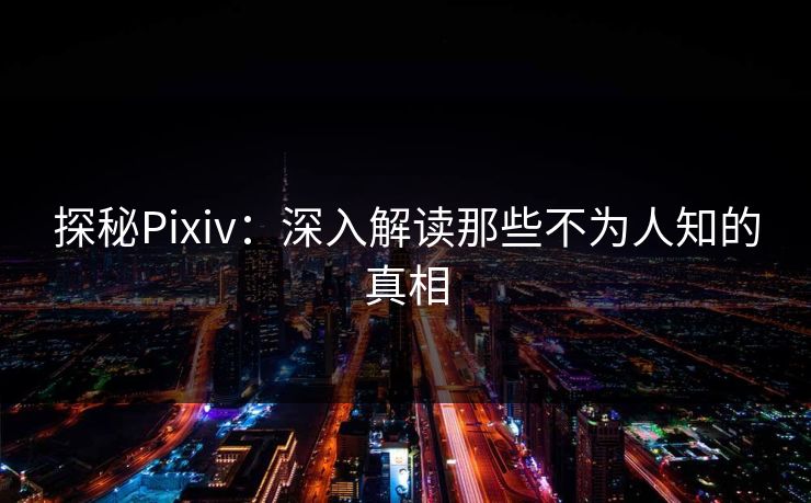 探秘Pixiv：深入解读那些不为人知的真相-第1张图片-p站助手导航站 | p站搬运工视频库