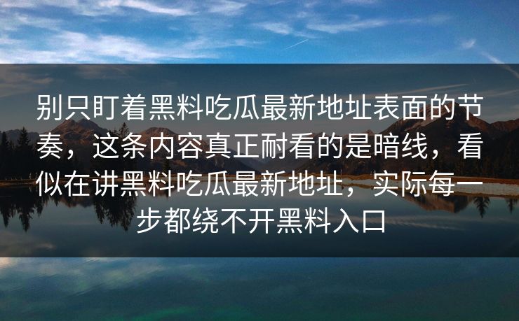 别只盯着黑料吃瓜最新地址表面的节奏，这条内容真正耐看的是暗线，看似在讲黑料吃瓜最新地址，实际每一步都绕不开黑料入口-第1张图片-p站助手导航站 | p站搬运工视频库
