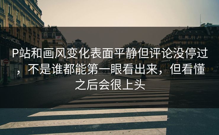 P站和画风变化表面平静但评论没停过，不是谁都能第一眼看出来，但看懂之后会很上头-第1张图片-p站助手导航站 | p站搬运工视频库
