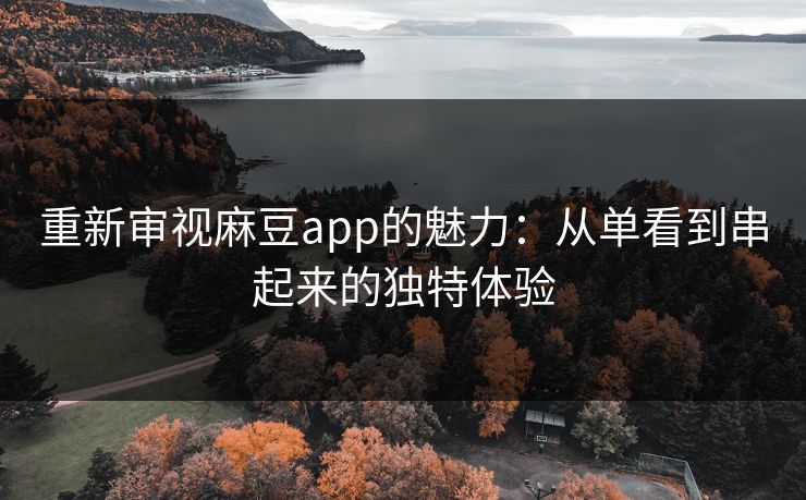 重新审视麻豆app的魅力：从单看到串起来的独特体验-第1张图片-p站助手导航站 | p站搬运工视频库