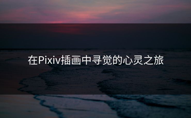 在Pixiv插画中寻觉的心灵之旅-第1张图片-p站助手导航站 | p站搬运工视频库
