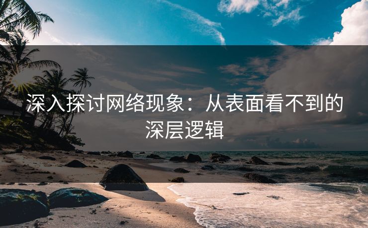 深入探讨网络现象：从表面看不到的深层逻辑-第1张图片-p站助手导航站 | p站搬运工视频库