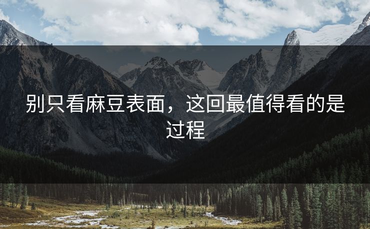 别只看麻豆表面，这回最值得看的是过程-第1张图片-p站助手导航站 | p站搬运工视频库