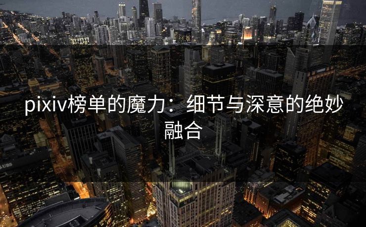 pixiv榜单的魔力：细节与深意的绝妙融合-第1张图片-p站助手导航站 | p站搬运工视频库