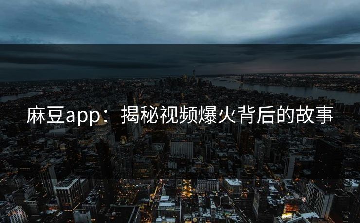 麻豆app：揭秘视频爆火背后的故事-第1张图片-p站助手导航站 | p站搬运工视频库