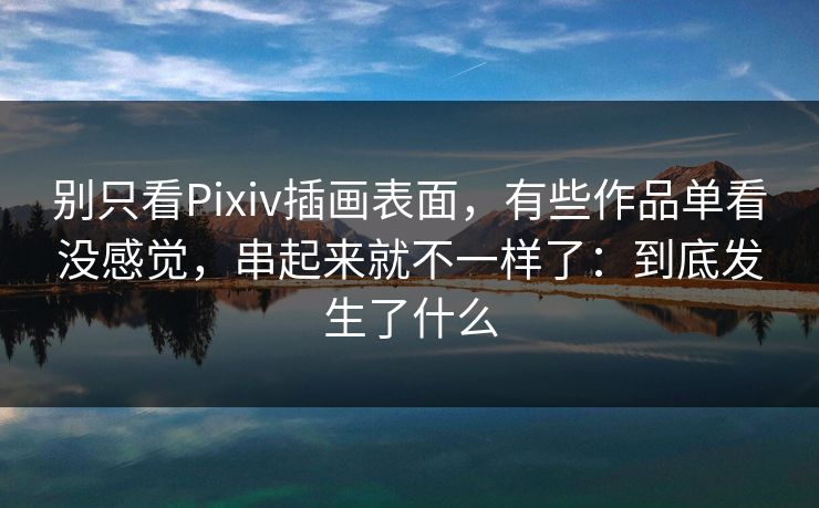 别只看Pixiv插画表面，有些作品单看没感觉，串起来就不一样了：到底发生了什么-第1张图片-p站助手导航站 | p站搬运工视频库