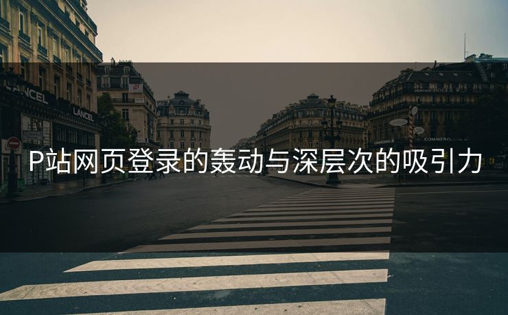 P站网页登录的轰动与深层次的吸引力-第1张图片-p站助手导航站 | p站搬运工视频库