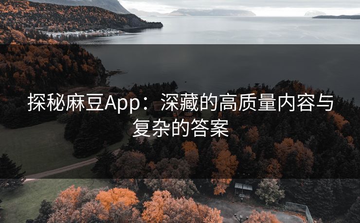 探秘麻豆App：深藏的高质量内容与复杂的答案-第1张图片-p站助手导航站 | p站搬运工视频库