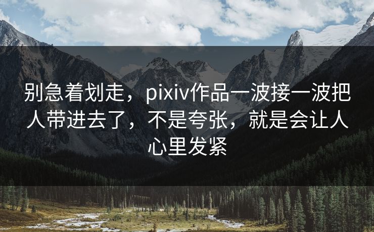 别急着划走，pixiv作品一波接一波把人带进去了，不是夸张，就是会让人心里发紧-第1张图片-p站助手导航站 | p站搬运工视频库