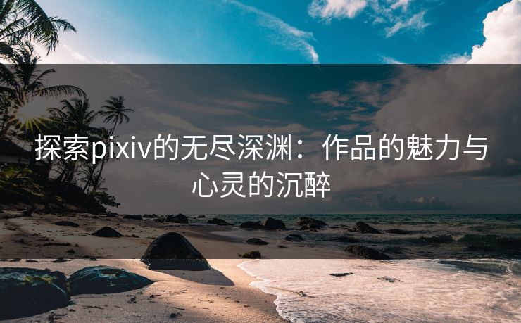 探索pixiv的无尽深渊：作品的魅力与心灵的沉醉-第1张图片-p站助手导航站 | p站搬运工视频库