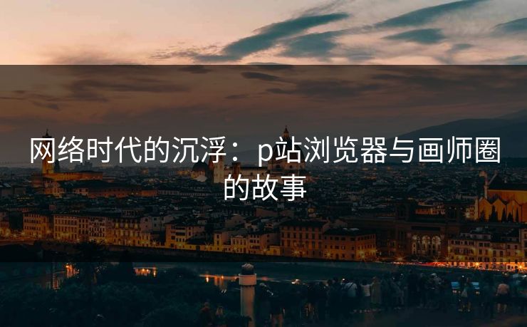 网络时代的沉浮：p站浏览器与画师圈的故事-第1张图片-p站助手导航站 | p站搬运工视频库