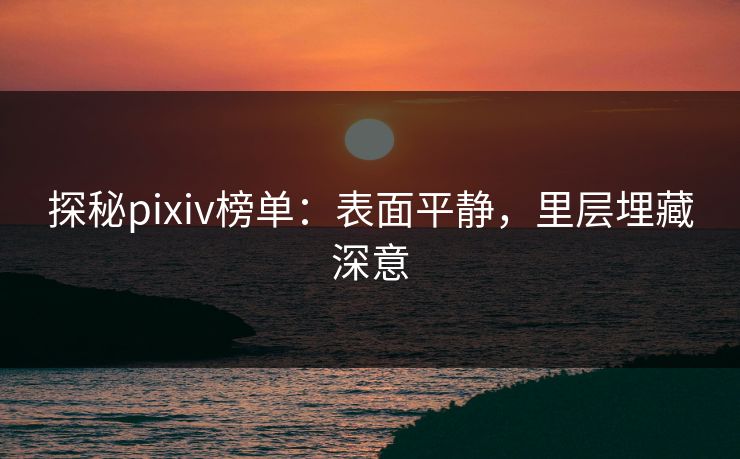 探秘pixiv榜单：表面平静，里层埋藏深意-第1张图片-p站助手导航站 | p站搬运工视频库