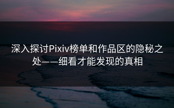 深入探讨Pixiv榜单和作品区的隐秘之处——细看才能发现的真相-第1张图片-p站助手导航站 | p站搬运工视频库