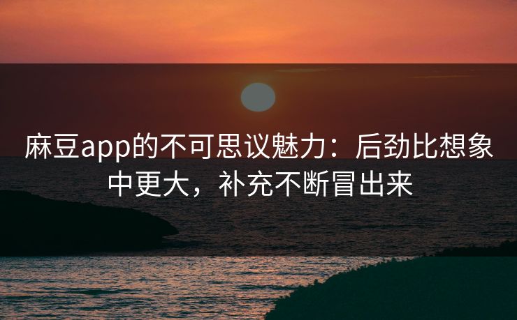 麻豆app的不可思议魅力:后劲比想象中更大,补充不断冒出来-第1张图片-p站助手导航站 | p站搬运工视频库 麻豆app的不可思议魅力:后劲比想象中更大,补充不断冒出来-第1张图片-p站助手导航站 | p站搬运工视频库