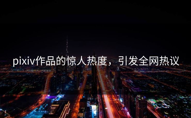 pixiv作品的惊人热度，引发全网热议-第1张图片-p站助手导航站 | p站搬运工视频库