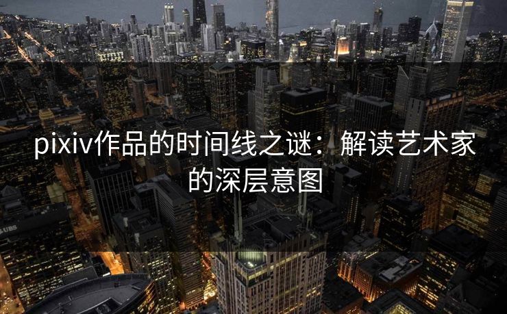 pixiv作品的时间线之谜：解读艺术家的深层意图-第1张图片-p站助手导航站 | p站搬运工视频库