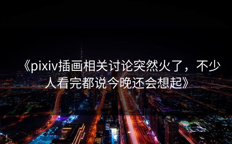 《pixiv插画相关讨论突然火了，不少人看完都说今晚还会想起》-第1张图片-p站助手导航站 | p站搬运工视频库