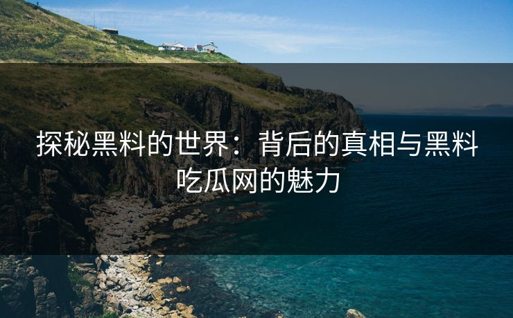探秘黑料的世界:背后的真相与黑料吃瓜网的魅力-第1张图片-p站助手导航站 | p站搬运工视频库 探秘黑料的世界:背后的真相与黑料吃瓜网的魅力-第1张图片-p站助手导航站 | p站搬运工视频库