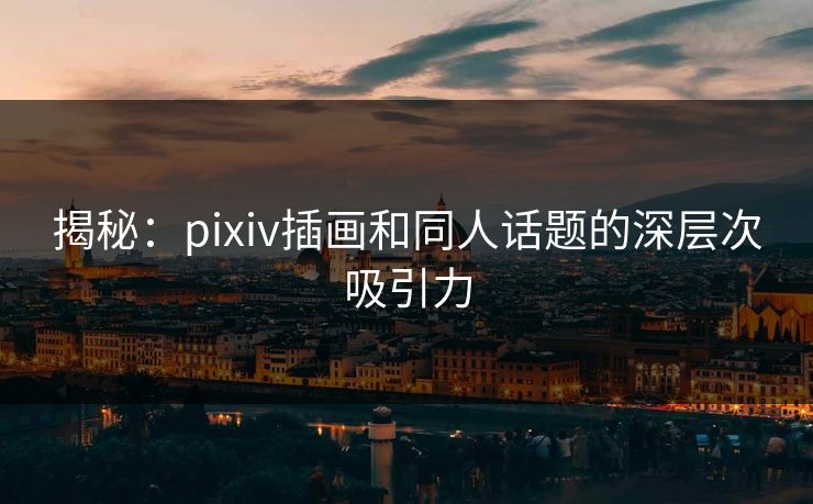 揭秘：pixiv插画和同人话题的深层次吸引力-第1张图片-p站助手导航站 | p站搬运工视频库