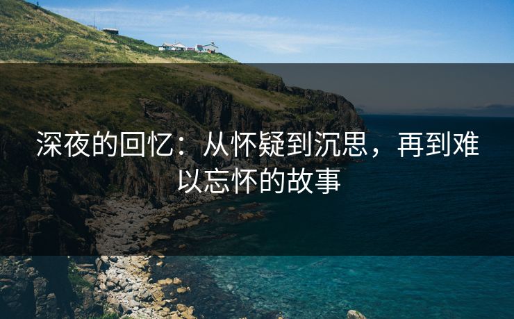 深夜的回忆：从怀疑到沉思，再到难以忘怀的故事-第1张图片-p站助手导航站 | p站搬运工视频库