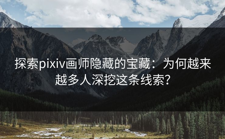 探索pixiv画师隐藏的宝藏：为何越来越多人深挖这条线索？-第1张图片-p站助手导航站 | p站搬运工视频库
