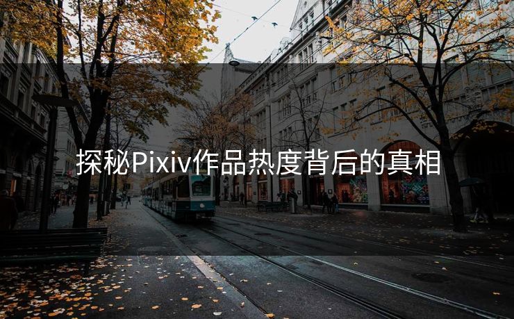 探秘Pixiv作品热度背后的真相-第1张图片-p站助手导航站 | p站搬运工视频库