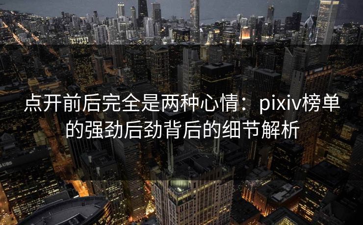 点开前后完全是两种心情：pixiv榜单的强劲后劲背后的细节解析-第1张图片-p站助手导航站 | p站搬运工视频库