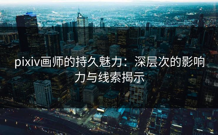 pixiv画师的持久魅力：深层次的影响力与线索揭示-第1张图片-p站助手导航站 | p站搬运工视频库