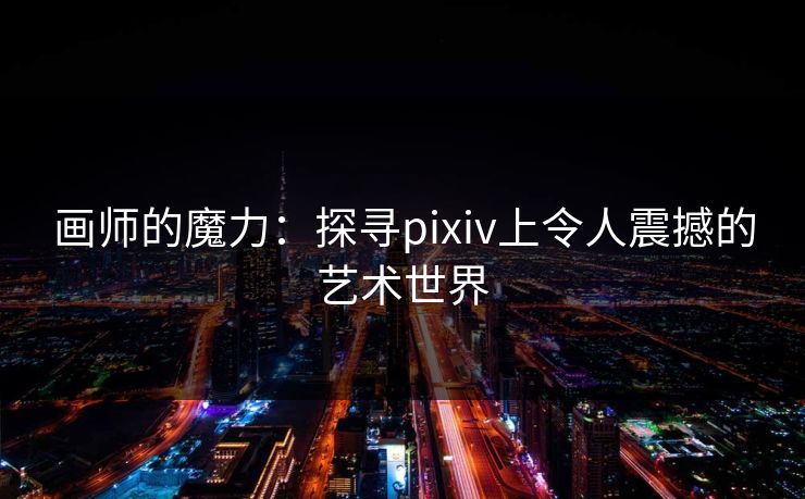 画师的魔力：探寻pixiv上令人震撼的艺术世界-第1张图片-p站助手导航站 | p站搬运工视频库