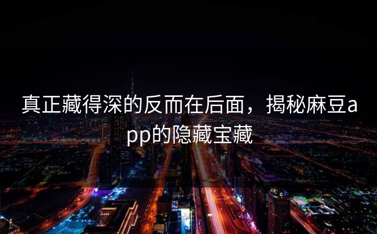 真正藏得深的反而在后面，揭秘麻豆app的隐藏宝藏-第1张图片-p站助手导航站 | p站搬运工视频库
