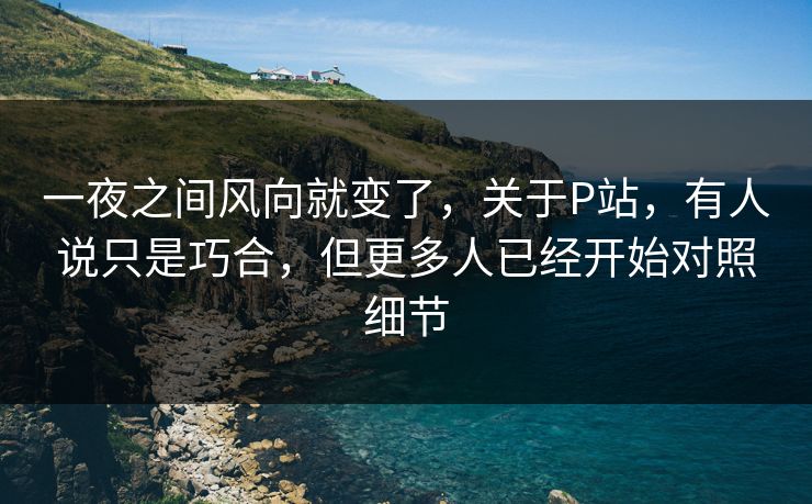 一夜之间风向就变了，关于P站，有人说只是巧合，但更多人已经开始对照细节-第1张图片-p站助手导航站 | p站搬运工视频库