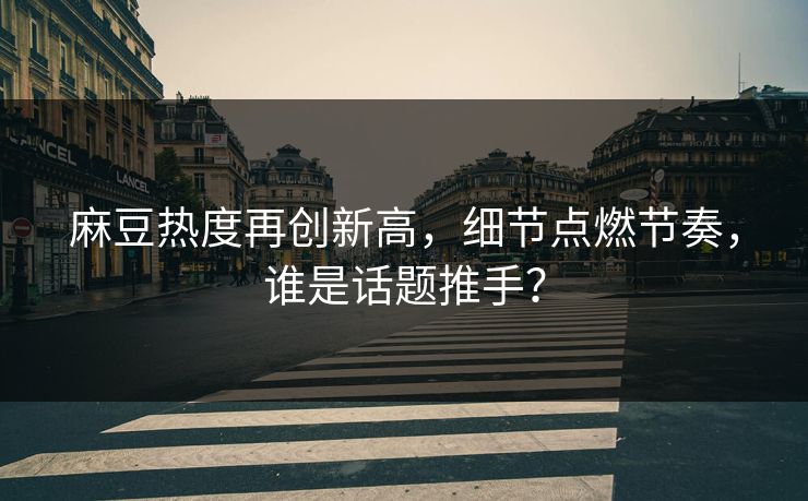 麻豆热度再创新高，细节点燃节奏，谁是话题推手？-第1张图片-p站助手导航站 | p站搬运工视频库